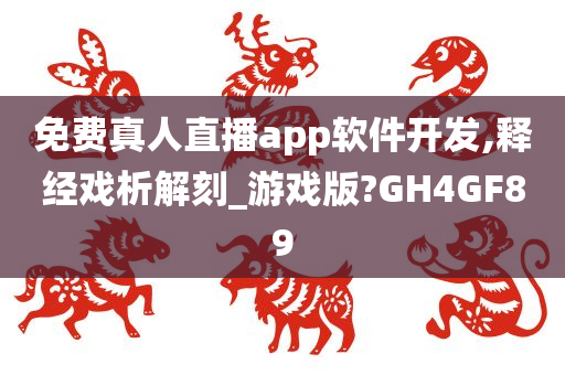 免费真人直播app软件开发,释经戏析解刻_游戏版?GH4GF89