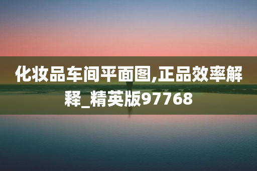 化妆品车间平面图,正品效率解释_精英版97768