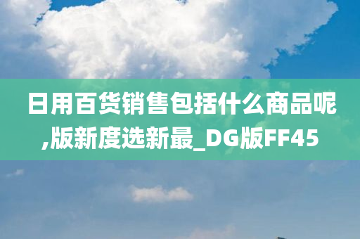 日用百货销售包括什么商品呢,版新度选新最_DG版FF45