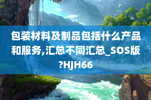 包装材料及制品包括什么产品和服务,汇总不同汇总_SOS版?HJH66