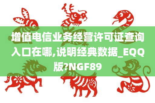 增值电信业务经营许可证查询入口在哪,说明经典数据_EQQ版?NGF89