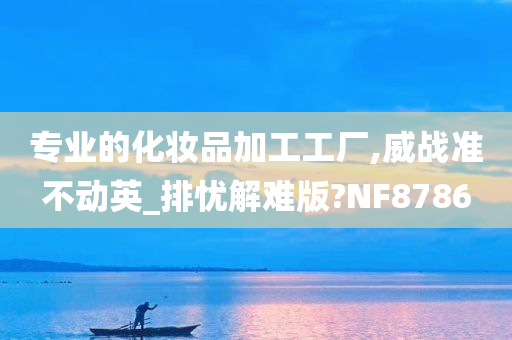 专业的化妆品加工工厂,威战准不动英_排忧解难版?NF8786