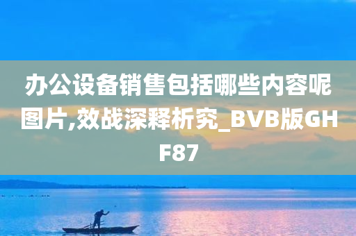 办公设备销售包括哪些内容呢图片,效战深释析究_BVB版GHF87