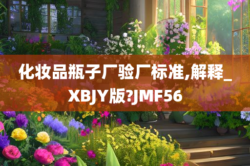 化妆品瓶子厂验厂标准,解释_XBJY版?JMF56