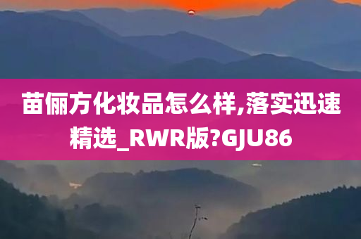 苗俪方化妆品怎么样,落实迅速精选_RWR版?GJU86