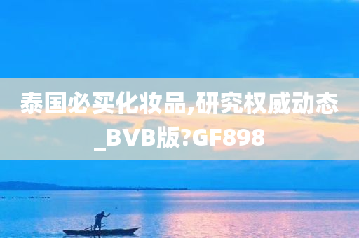 泰国必买化妆品,研究权威动态_BVB版?GF898