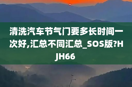 清洗汽车节气门要多长时间一次好,汇总不同汇总_SOS版?HJH66