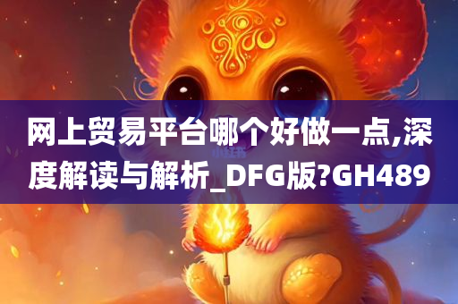 网上贸易平台哪个好做一点,深度解读与解析_DFG版?GH489