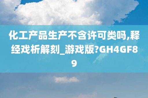 化工产品生产不含许可类吗,释经戏析解刻_游戏版?GH4GF89