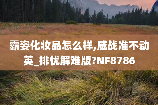 霸姿化妆品怎么样,威战准不动英_排忧解难版?NF8786