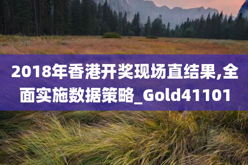 2018年香港开奖现场直结果,全面实施数据策略_Gold411010