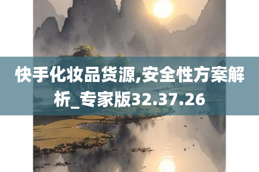 快手化妆品货源,安全性方案解析_专家版32.37.26