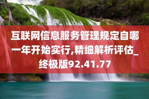 互联网信息服务管理规定自哪一年开始实行,精细解析评估_终极版92.41.77