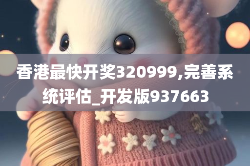 香港最快开奖320999,完善系统评估_开发版937663