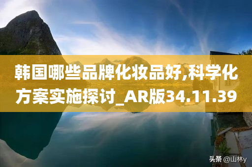 韩国哪些品牌化妆品好,科学化方案实施探讨_AR版34.11.39