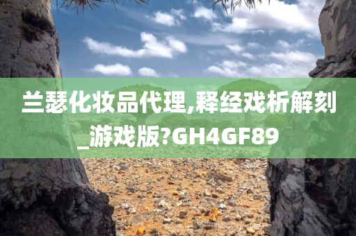 兰瑟化妆品代理,释经戏析解刻_游戏版?GH4GF89