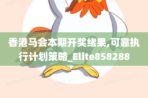 香港马会本期开奖绪果,可靠执行计划策略_Elite858288