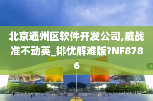 北京通州区软件开发公司,威战准不动英_排忧解难版?NF8786