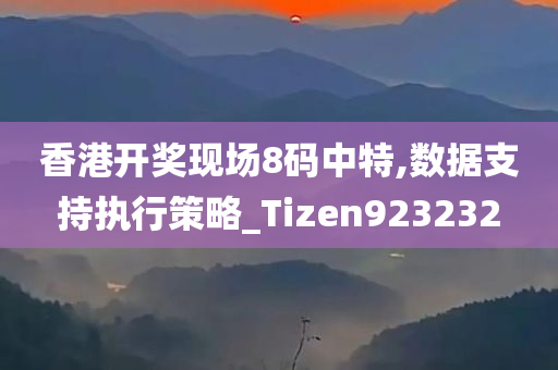 香港开奖现场8码中特,数据支持执行策略_Tizen923232