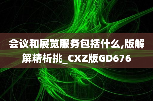 会议和展览服务包括什么,版解解精析挑_CXZ版GD676