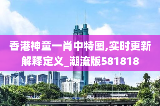 香港神童一肖中特图,实时更新解释定义_潮流版581818