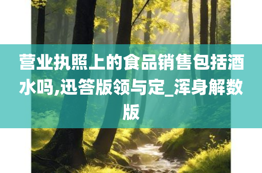 营业执照上的食品销售包括酒水吗,迅答版领与定_浑身解数版