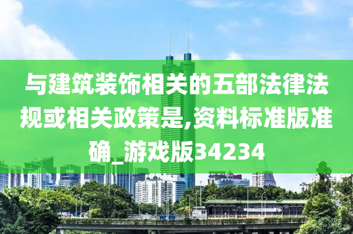 与建筑装饰相关的五部法律法规或相关政策是,资料标准版准确_游戏版34234