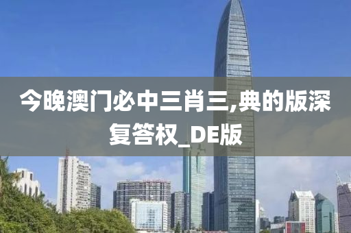 今晚澳门必中三肖三,典的版深复答权_DE版