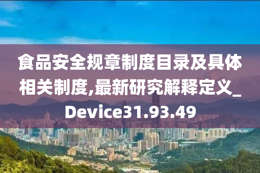 食品安全规章制度目录及具体相关制度,最新研究解释定义_Device31.93.49