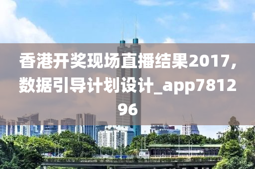 香港开奖现场直播结果2017,数据引导计划设计_app781296