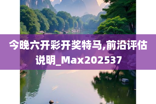 今晚六开彩开奖特马,前沿评估说明_Max202537