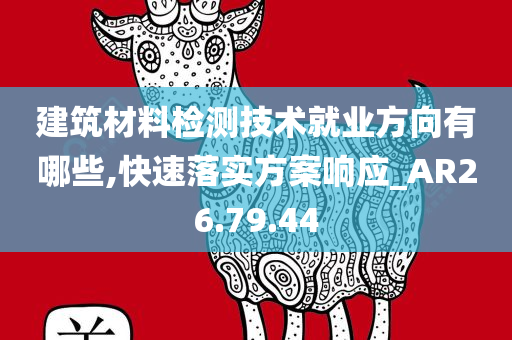 建筑材料检测技术就业方向有哪些,快速落实方案响应_AR26.79.44