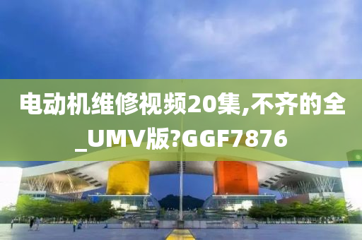 电动机维修视频20集,不齐的全_UMV版?GGF7876