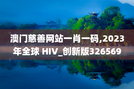 澳门慈善网站一肖一码,2023年全球 HIV_创新版326569