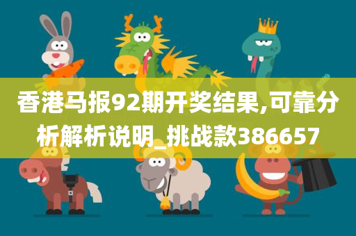 香港马报92期开奖结果,可靠分析解析说明_挑战款386657