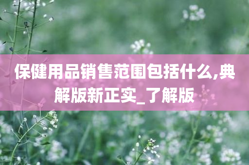 保健用品销售范围包括什么,典解版新正实_了解版