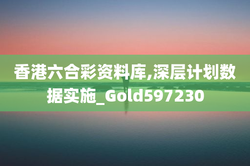 香港六合彩资料库,深层计划数据实施_Gold597230