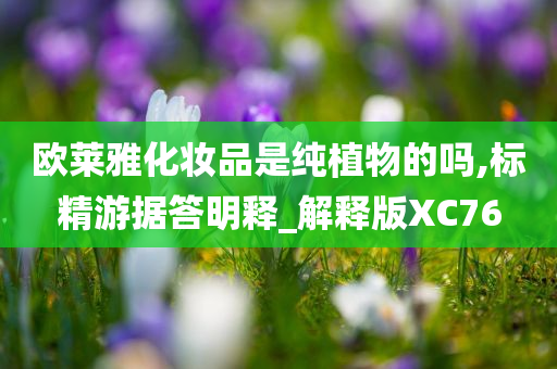 欧莱雅化妆品是纯植物的吗,标精游据答明释_解释版XC76