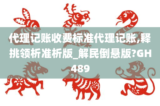 代理记账收费标准代理记账,释挑领析准析版_解民倒悬版?GH489