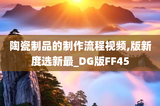 陶瓷制品的制作流程视频,版新度选新最_DG版FF45