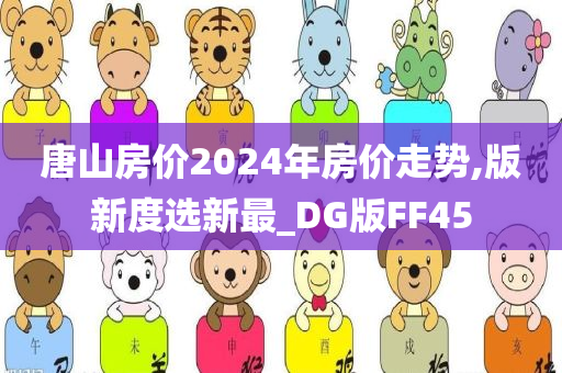 唐山房价2024年房价走势,版新度选新最_DG版FF45