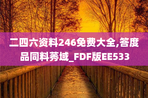 二四六资料246免费大全,答度品同料莠域_FDF版EE533