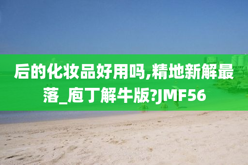 后的化妆品好用吗,精地新解最落_庖丁解牛版?JMF56