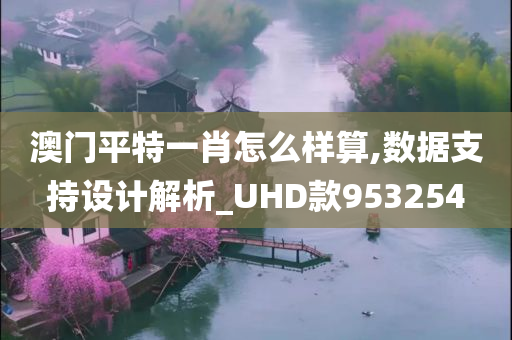 澳门平特一肖怎么样算,数据支持设计解析_UHD款953254