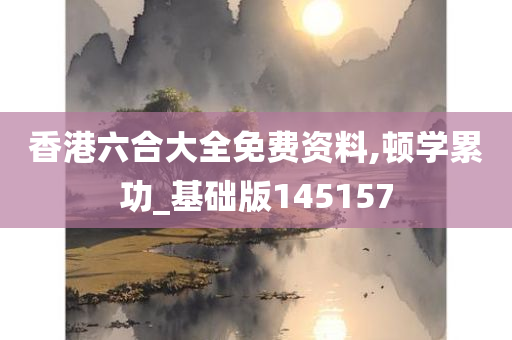 香港六合大全免费资料,顿学累功_基础版145157