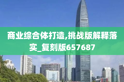 商业综合体打造,挑战版解释落实_复刻版657687