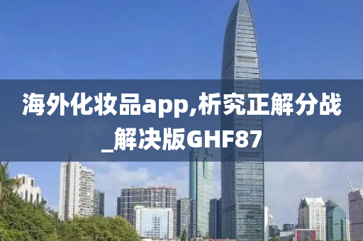 海外化妆品app,析究正解分战_解决版GHF87