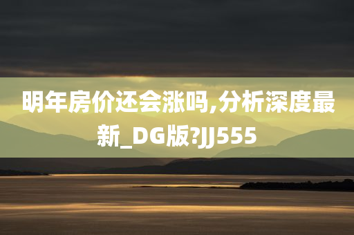 明年房价还会涨吗,分析深度最新_DG版?JJ555