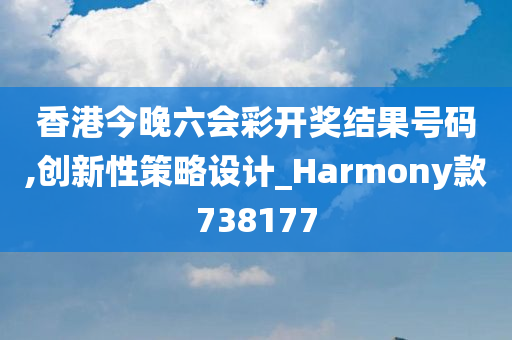 香港今晚六会彩开奖结果号码,创新性策略设计_Harmony款738177