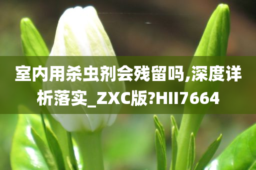 室内用杀虫剂会残留吗,深度详析落实_ZXC版?HII7664